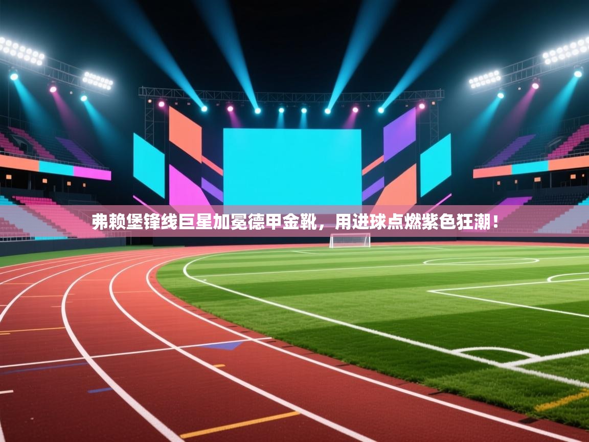 弗赖堡锋线巨星加冕德甲金靴,用进球点燃紫色狂潮! 第1张