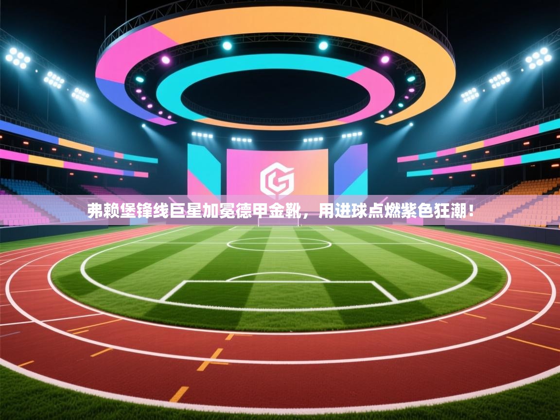 弗赖堡锋线巨星加冕德甲金靴,用进球点燃紫色狂潮! 第2张