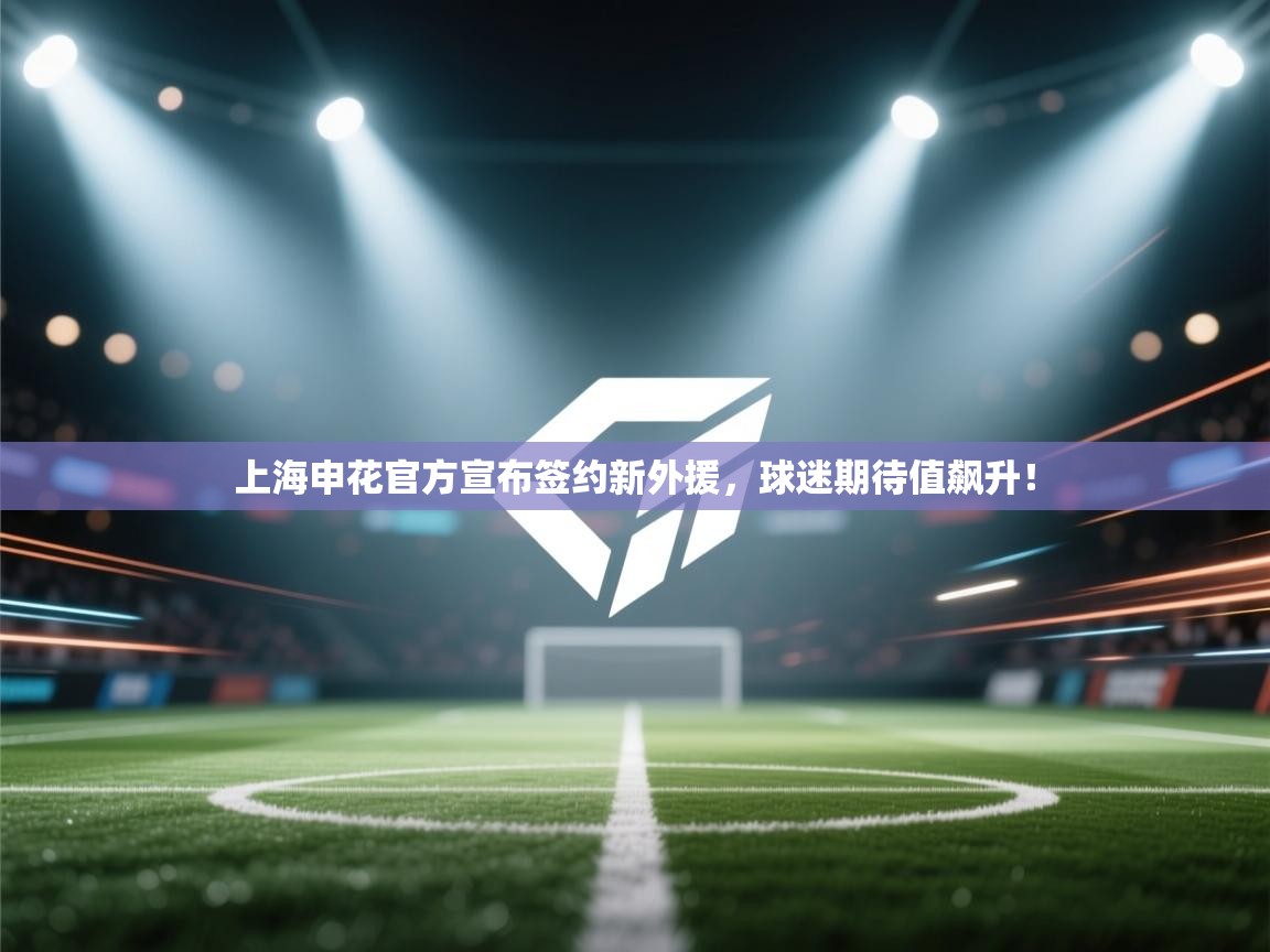 上海申花官方宣布签约新外援，球迷期待值飙升！  第1张