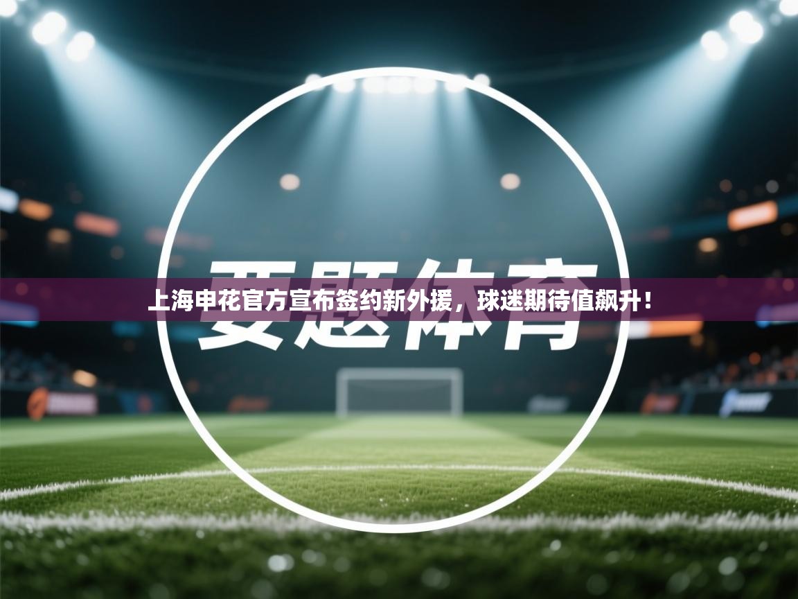 上海申花官方宣布签约新外援，球迷期待值飙升！  第2张
