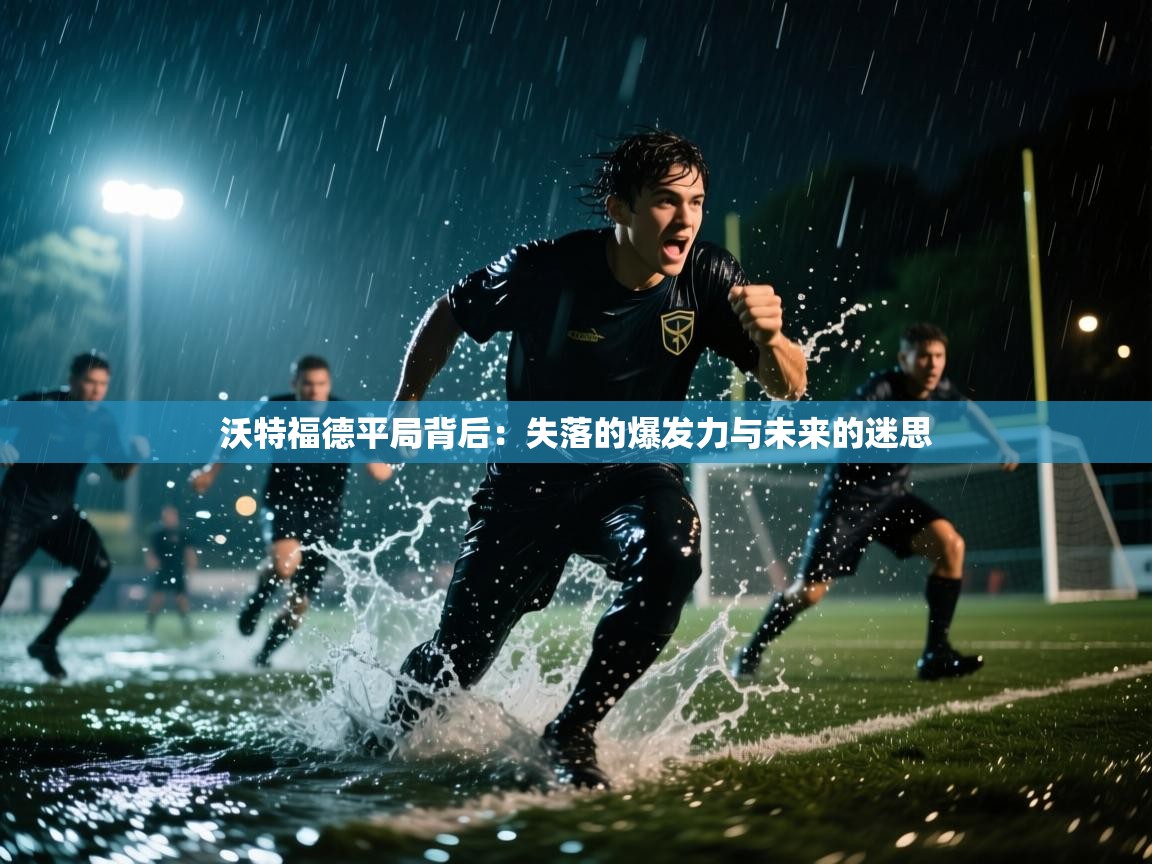 沃特福德平局背后:失落的爆发力与未来的迷思 第1张
