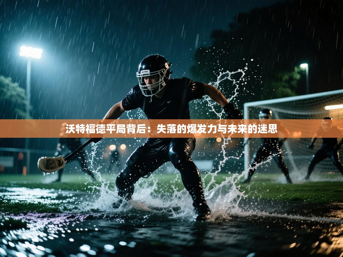 沃特福德平局背后:失落的爆发力与未来的迷思 第2张
