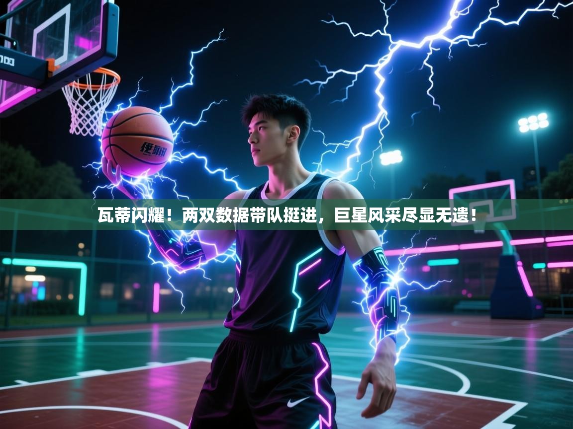 瓦蒂闪耀！两双数据带队挺进，巨星风采尽显无遗！  第1张