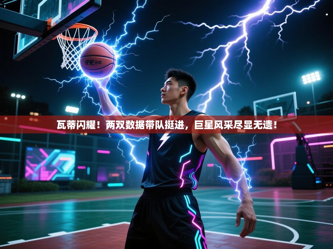 瓦蒂闪耀！两双数据带队挺进，巨星风采尽显无遗！  第2张